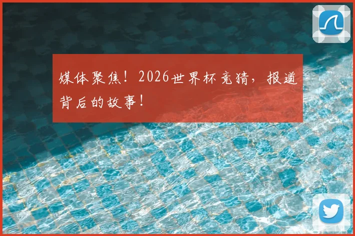 媒体聚焦!2026世界杯竞猜,报道背后的故事!