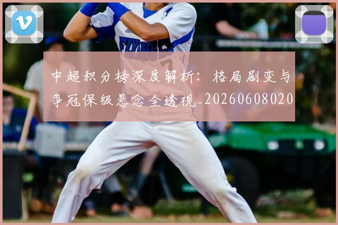 中超积分榜深度解析:格局剧变与争冠保级悬念全透视_20260608020601