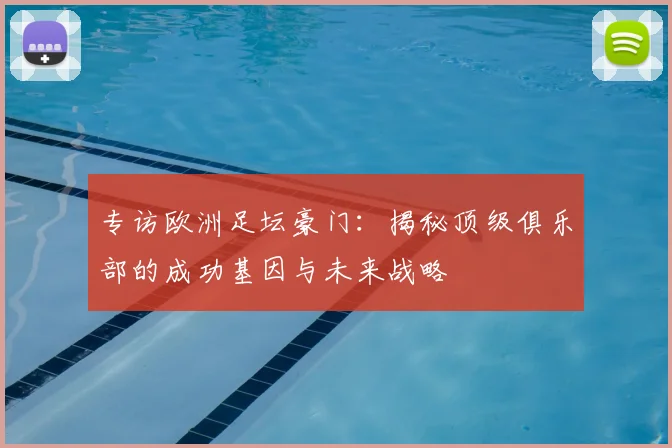 专访欧洲足坛豪门：揭秘顶级俱乐部的成功基因与未来战略