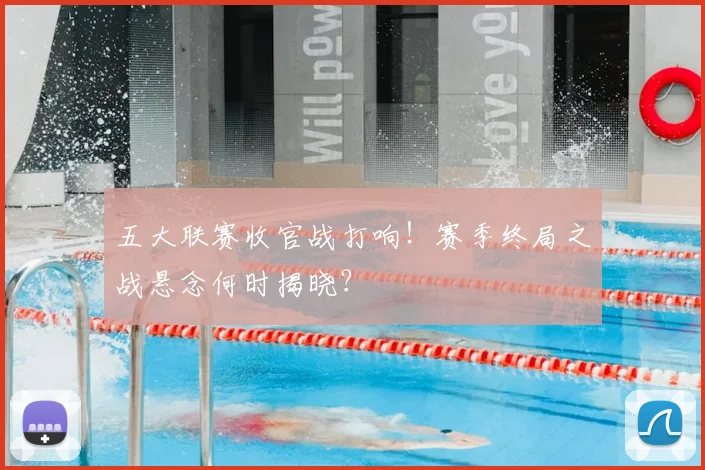 五大联赛收官战打响!赛季终局之战悬念何时揭晓?