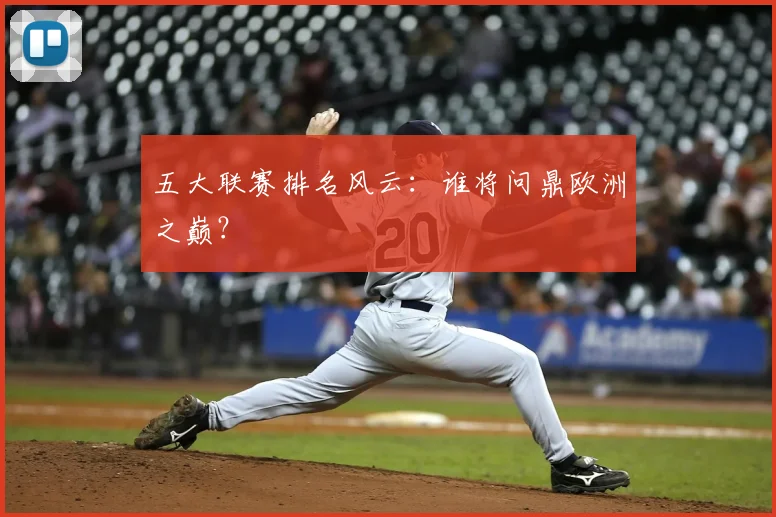 五大联赛排名风云:谁将问鼎欧洲之巅?