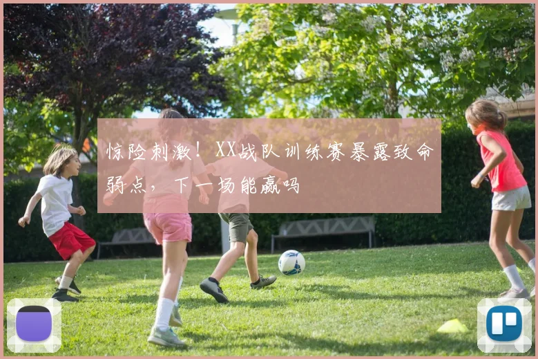 惊险刺激!XX战队训练赛暴露致命弱点,下一场能赢吗