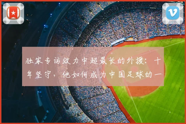 独家专访效力中超最长的外援:十年坚守,他如何成为中国足球的一部分?