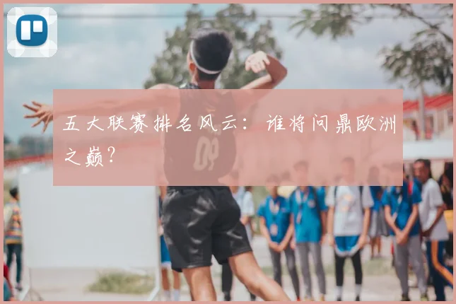 五大联赛排名风云：谁将问鼎欧洲之巅？