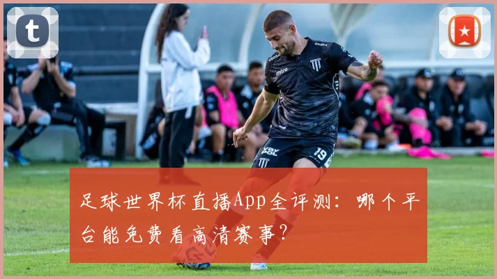 足球世界杯直播App全评测:哪个平台能免费看高清赛事?