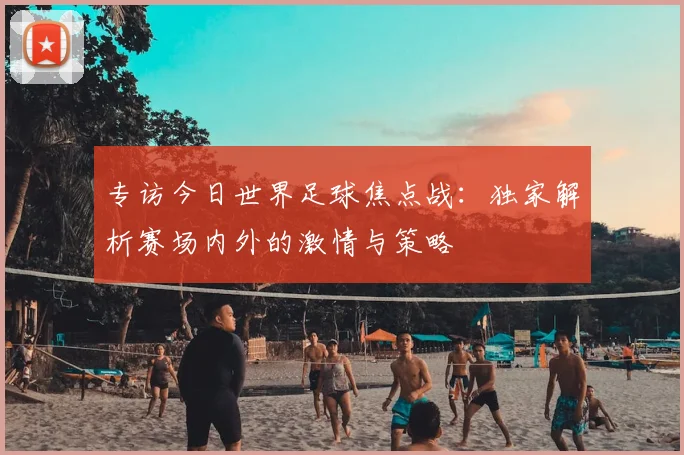 专访今日世界足球焦点战:独家解析赛场内外的激情与策略