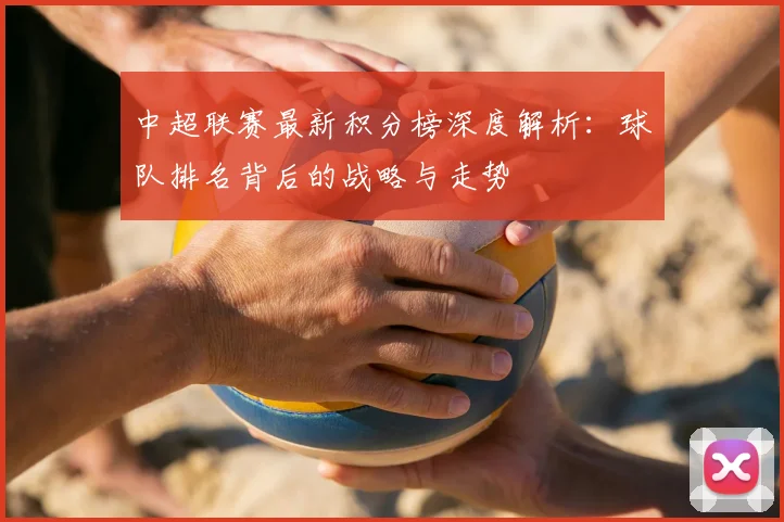 中超联赛最新积分榜深度解析：球队排名背后的战略与走势