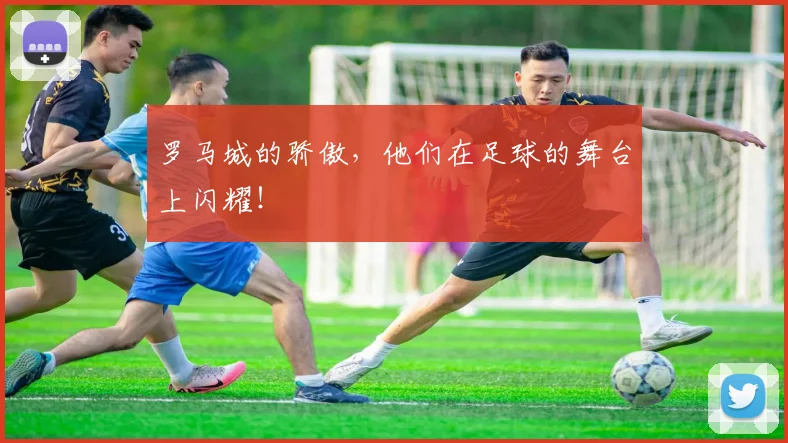 罗马城的骄傲,他们在足球的舞台上闪耀!