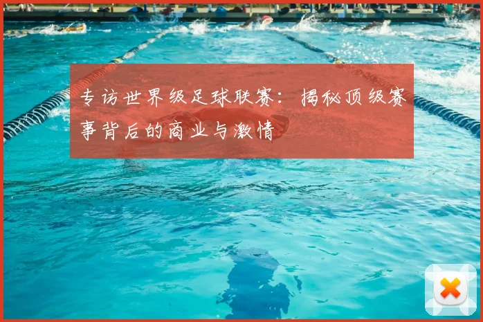 专访世界级足球联赛：揭秘顶级赛事背后的商业与激情