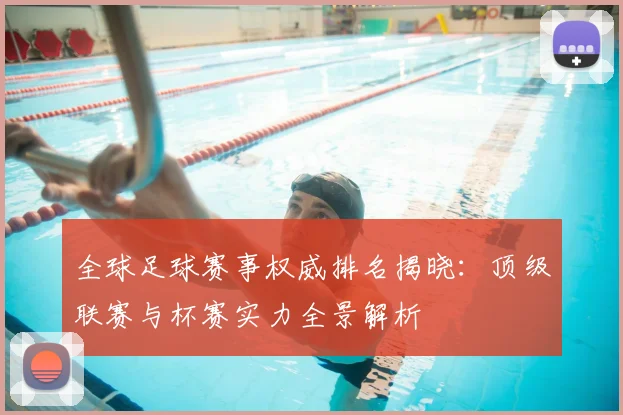 全球足球赛事权威排名揭晓:顶级联赛与杯赛实力全景解析
