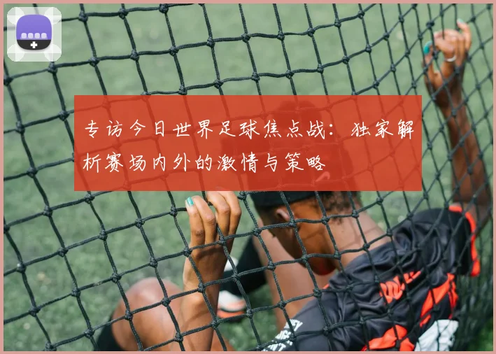 专访今日世界足球焦点战:独家解析赛场内外的激情与策略