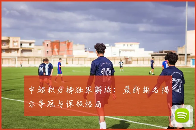 中超积分榜独家解读:最新排名揭示争冠与保级格局