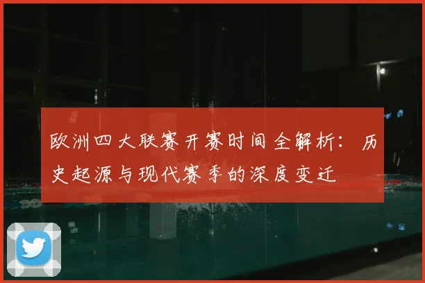 欧洲四大联赛开赛时间全解析:历史起源与现代赛季的深度变迁