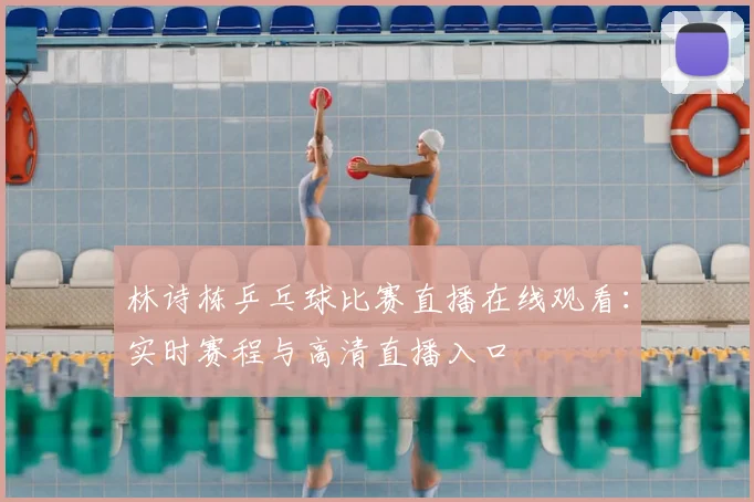 林诗栋乒乓球比赛直播在线观看:实时赛程与高清直播入口